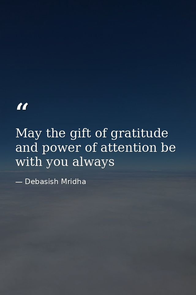 May the gift of gratitude and power of attention be with you always — Debasish Mridha