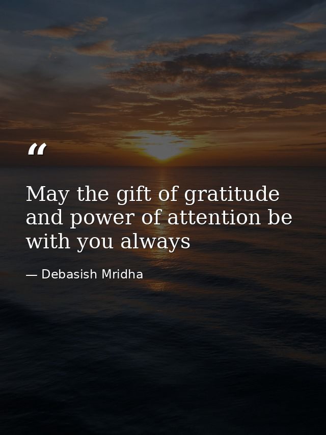 May the gift of gratitude and power of attention be with you always — Debasish Mridha