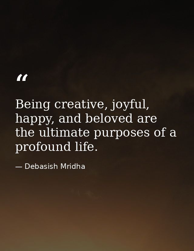 Being creative, joyful, happy, and beloved are the ultimate purposes of a profound life. — Debasish Mridha