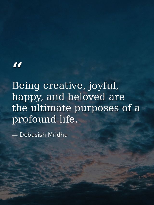 Being creative, joyful, happy, and beloved are the ultimate purposes of a profound life. — Debasish Mridha