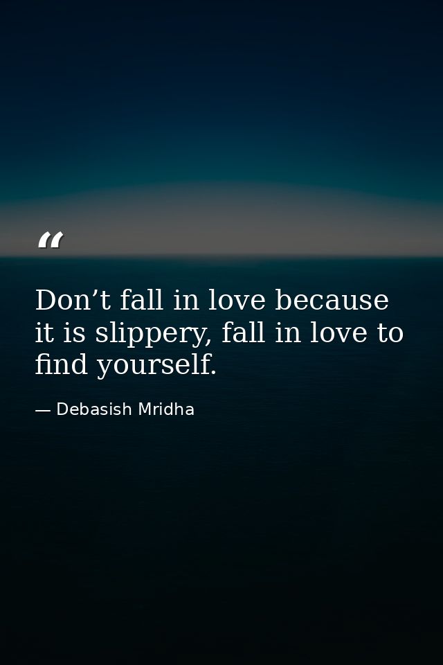 Don’t fall in love because it is slippery, fall in love to find yourself. — Debasish Mridha