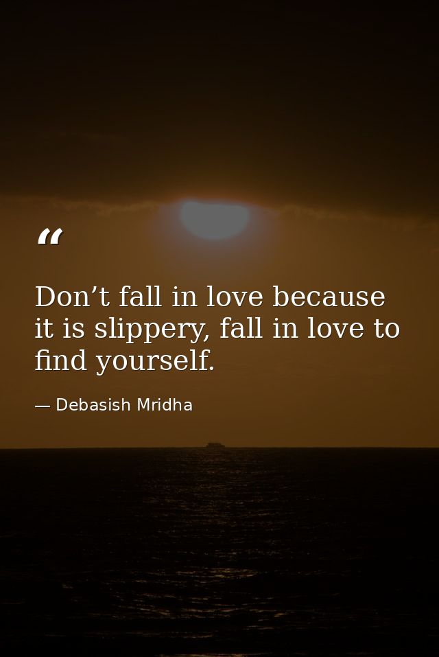 Don’t fall in love because it is slippery, fall in love to find yourself. — Debasish Mridha