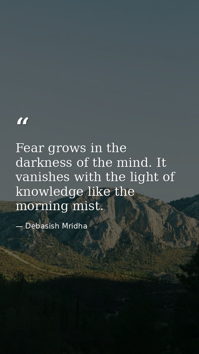 Fear grows in the darkness of the mind. It vanishes with the light of knowledge like the morning mist. — Debasish Mridha