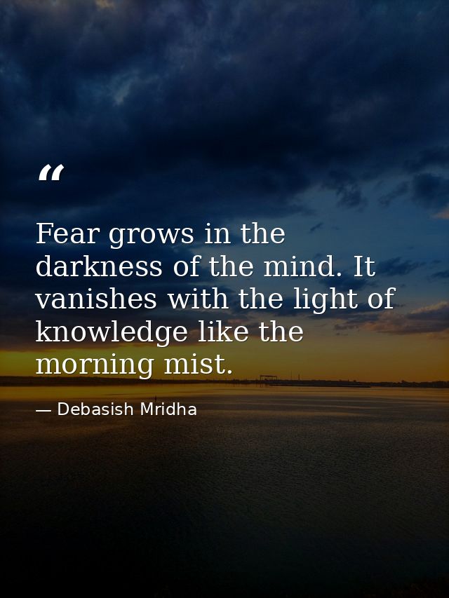 Fear grows in the darkness of the mind. It vanishes with the light of knowledge like the morning mist. — Debasish Mridha