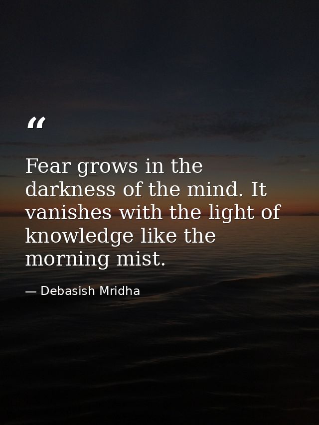 Fear grows in the darkness of the mind. It vanishes with the light of knowledge like the morning mist. — Debasish Mridha