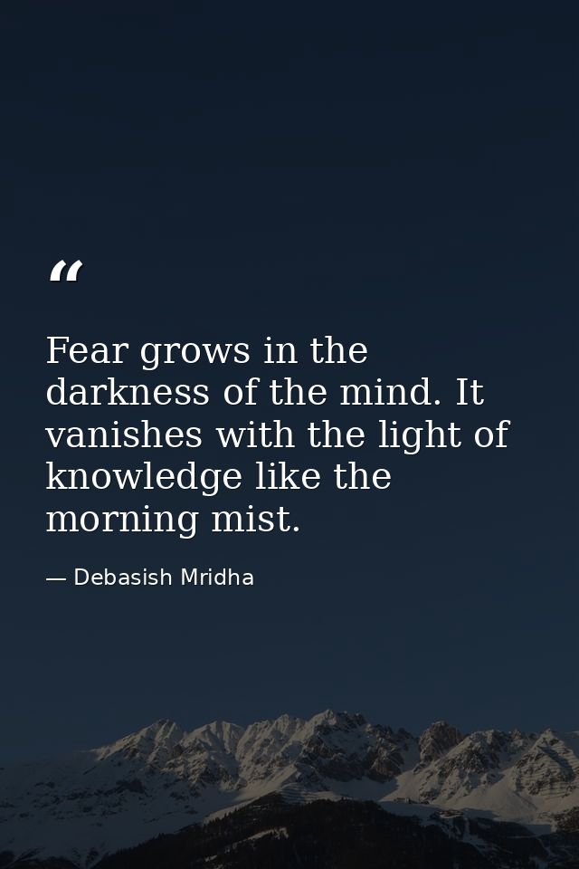 Fear grows in the darkness of the mind. It vanishes with the light of knowledge like the morning mist. — Debasish Mridha