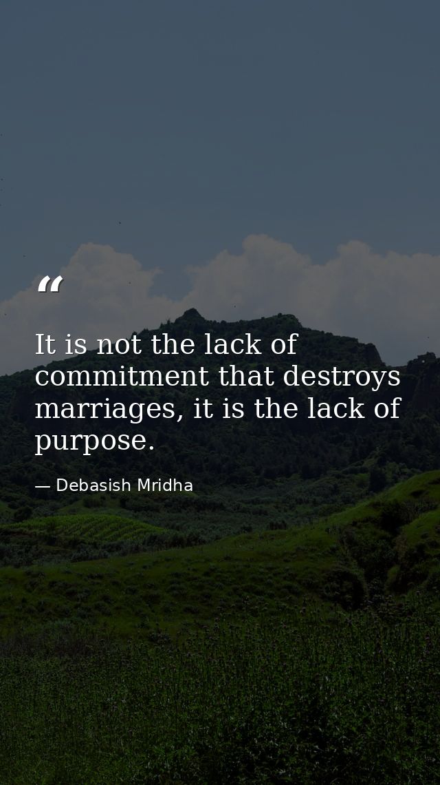 It is not the lack of commitment that destroys marriages, it is the lack of purpose. — Debasish Mridha