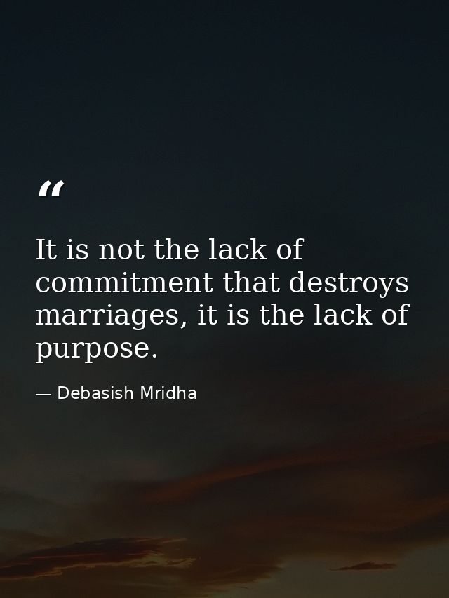 It is not the lack of commitment that destroys marriages, it is the lack of purpose. — Debasish Mridha