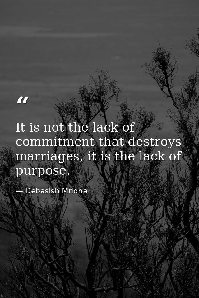 It is not the lack of commitment that destroys marriages, it is the lack of purpose. — Debasish Mridha