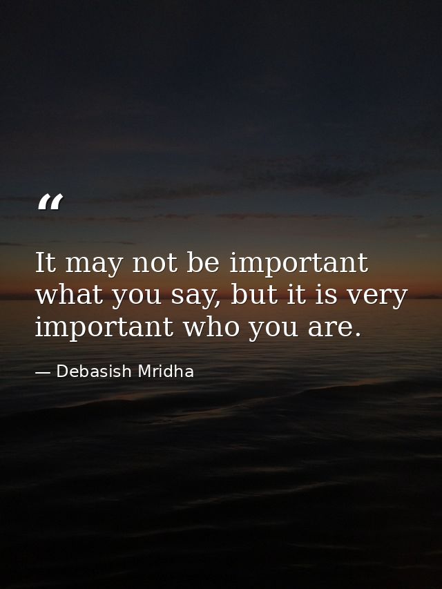 It may not be important what you say, but it is very important who you are. — Debasish Mridha