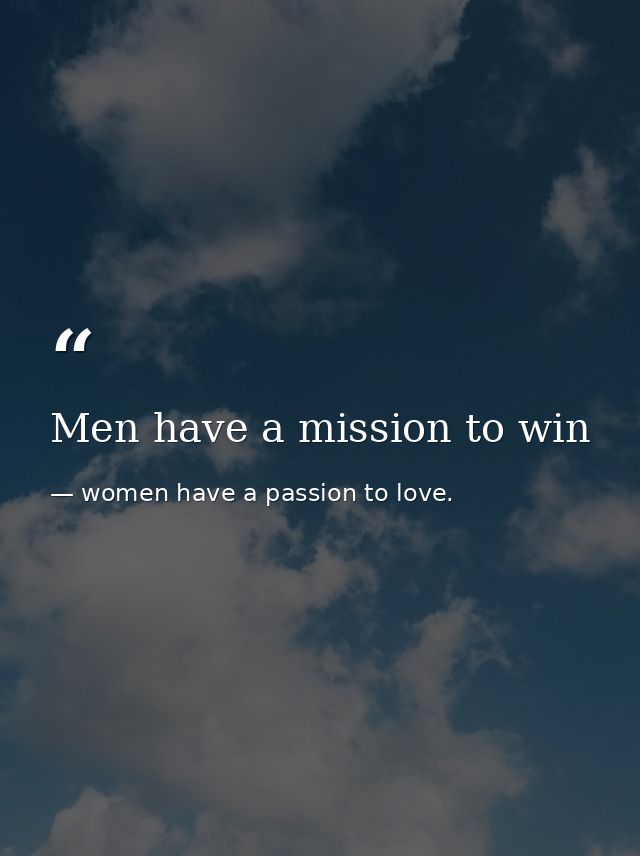 Men have a mission to win — women have a passion to love.