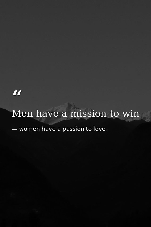 Men have a mission to win — women have a passion to love.