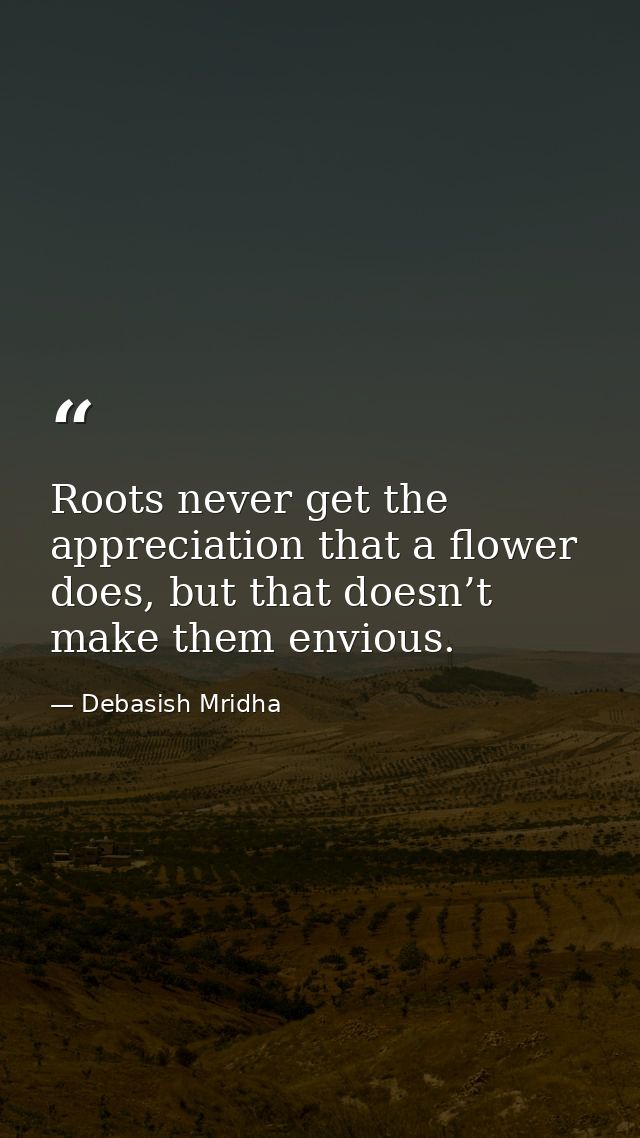 Roots never get the appreciation that a flower does, but that doesn’t make them envious. — Debasish Mridha
