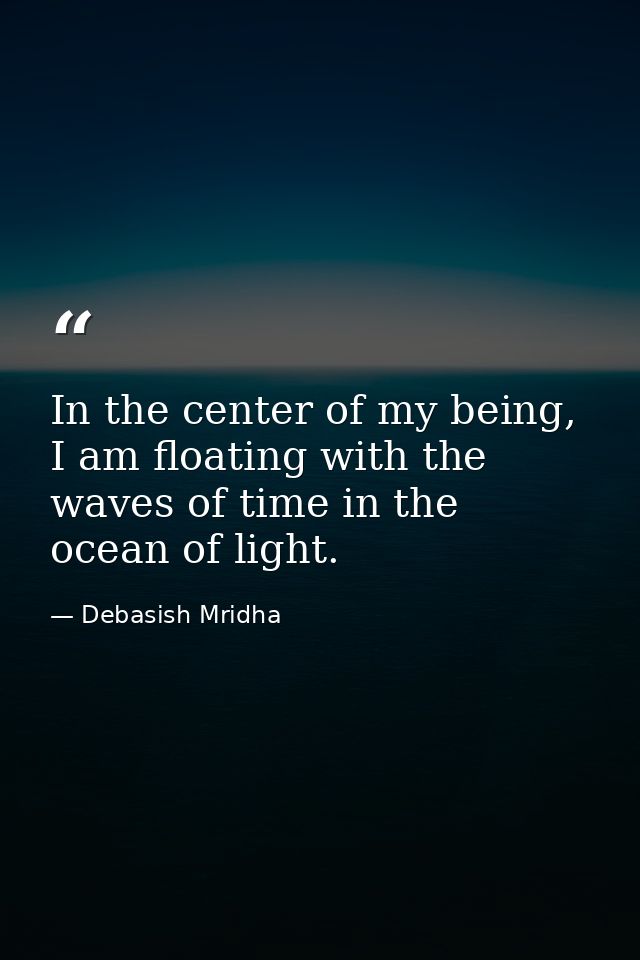 In the center of my being, I am floating with the waves of time in the ocean of light. — Debasish Mridha