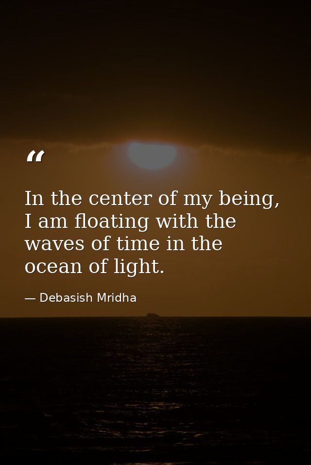 In the center of my being, I am floating with the waves of time in the ocean of light. — Debasish Mridha