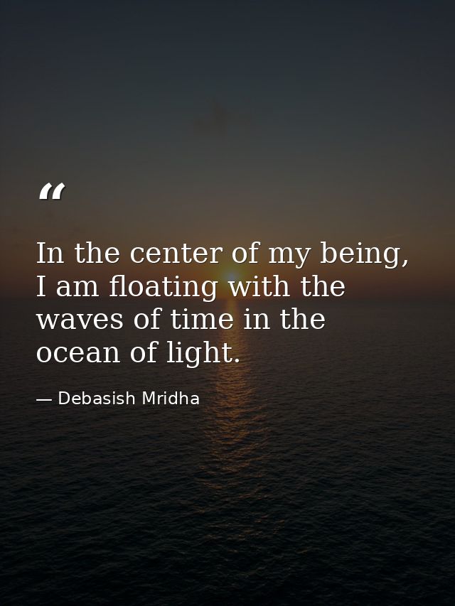 In the center of my being, I am floating with the waves of time in the ocean of light. — Debasish Mridha