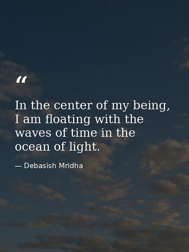 In the center of my being, I am floating with the waves of time in the ocean of light. — Debasish Mridha