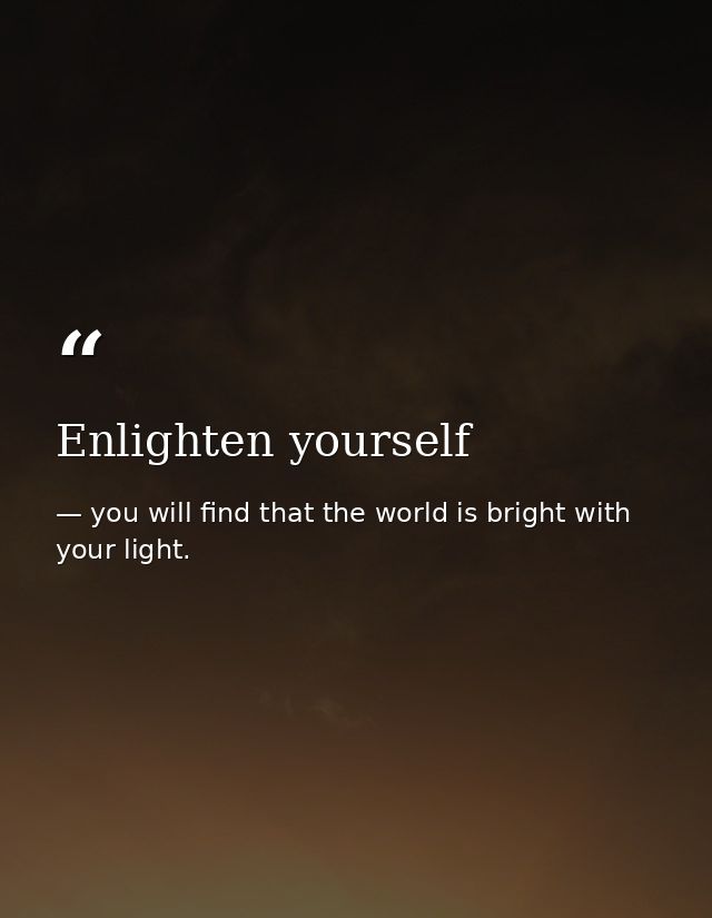 Enlighten yourself — you will find that the world is bright with your light.