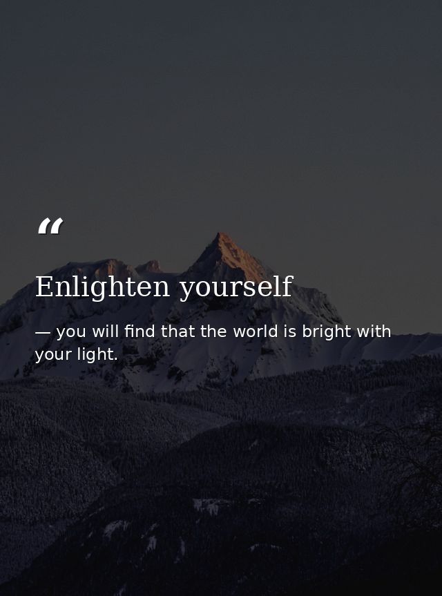 Enlighten yourself — you will find that the world is bright with your light.