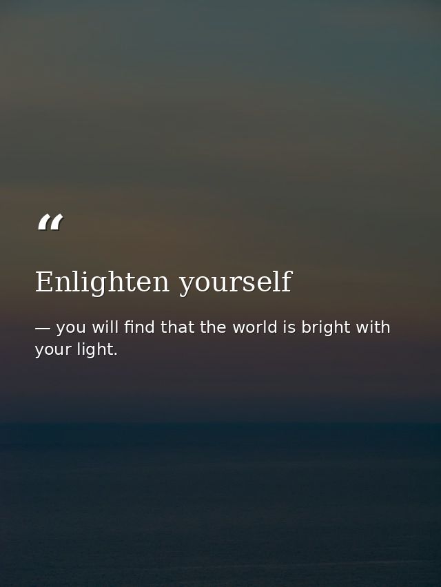 Enlighten yourself — you will find that the world is bright with your light.