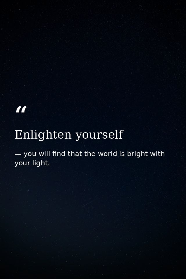 Enlighten yourself — you will find that the world is bright with your light.