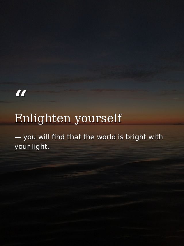 Enlighten yourself — you will find that the world is bright with your light.