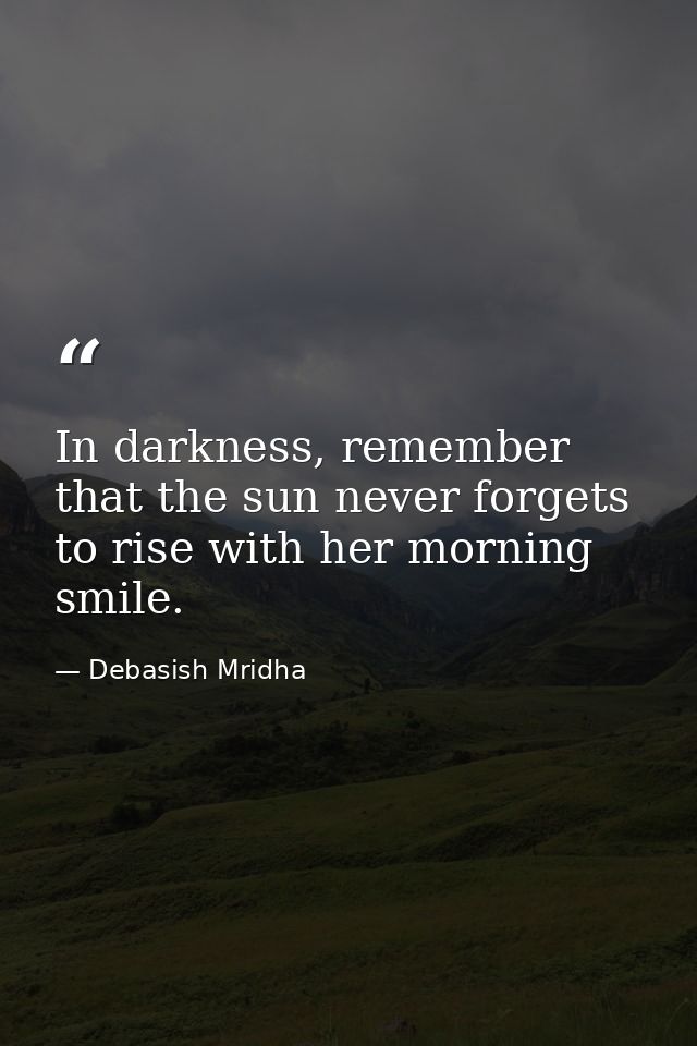 In darkness, remember that the sun never forgets to rise with her morning smile. — Debasish Mridha