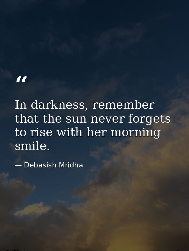In darkness, remember that the sun never forgets to rise with her morning smile. — Debasish Mridha