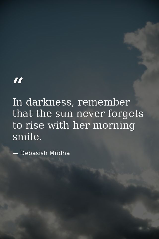 In darkness, remember that the sun never forgets to rise with her morning smile. — Debasish Mridha