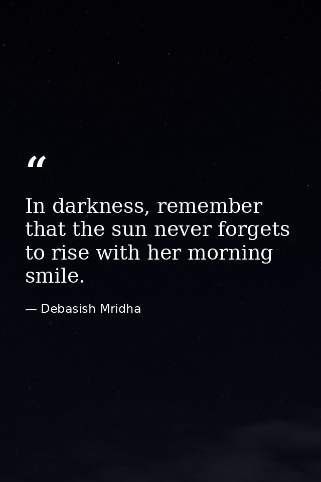 In darkness, remember that the sun never forgets to rise with her morning smile. — Debasish Mridha