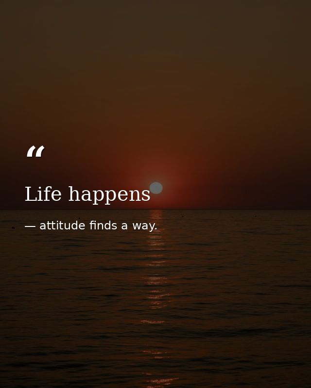 Life happens — attitude finds a way.