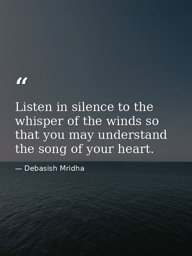 Listen in silence to the whisper of the winds so that you may understand the song of your heart. — Debasish Mridha