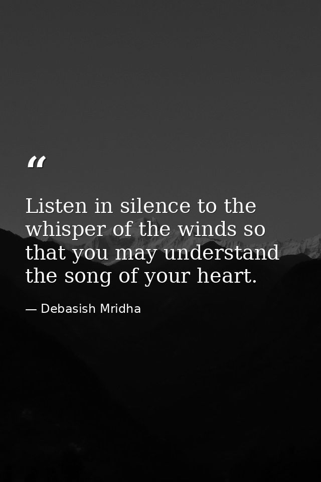 Listen in silence to the whisper of the winds so that you may understand the song of your heart. — Debasish Mridha