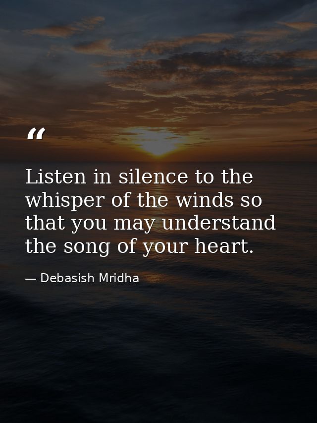 Listen in silence to the whisper of the winds so that you may understand the song of your heart. — Debasish Mridha
