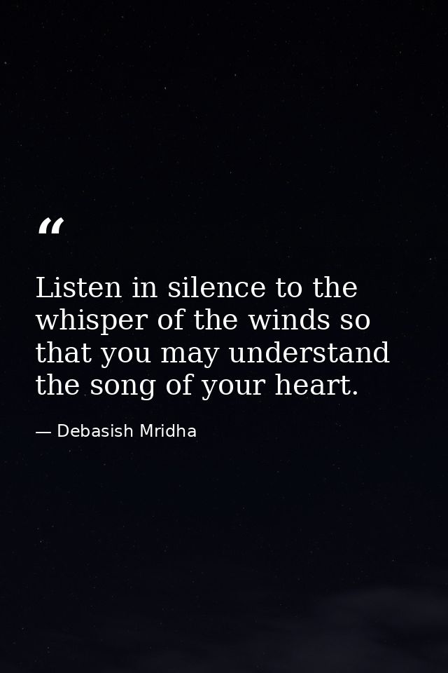 Listen in silence to the whisper of the winds so that you may understand the song of your heart. — Debasish Mridha