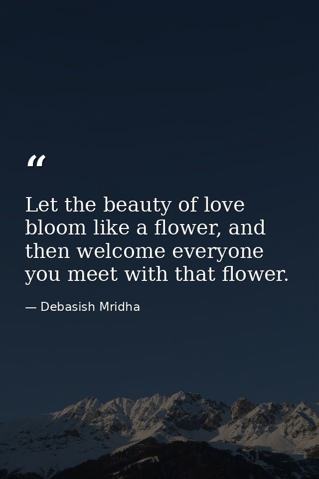 Let the beauty of love bloom like a flower, and then welcome everyone you meet with that flower. — Debasish Mridha