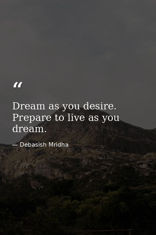 Dream as you desire. Prepare to live as you dream. — Debasish Mridha