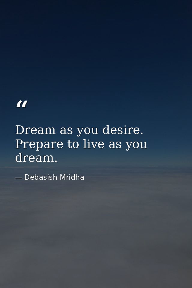 Dream as you desire. Prepare to live as you dream. — Debasish Mridha