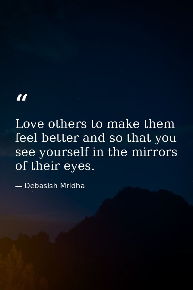 Love others to make them feel better and so that you see yourself in the mirrors of their eyes. — Debasish Mridha