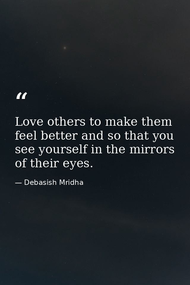 Love others to make them feel better and so that you see yourself in the mirrors of their eyes. — Debasish Mridha
