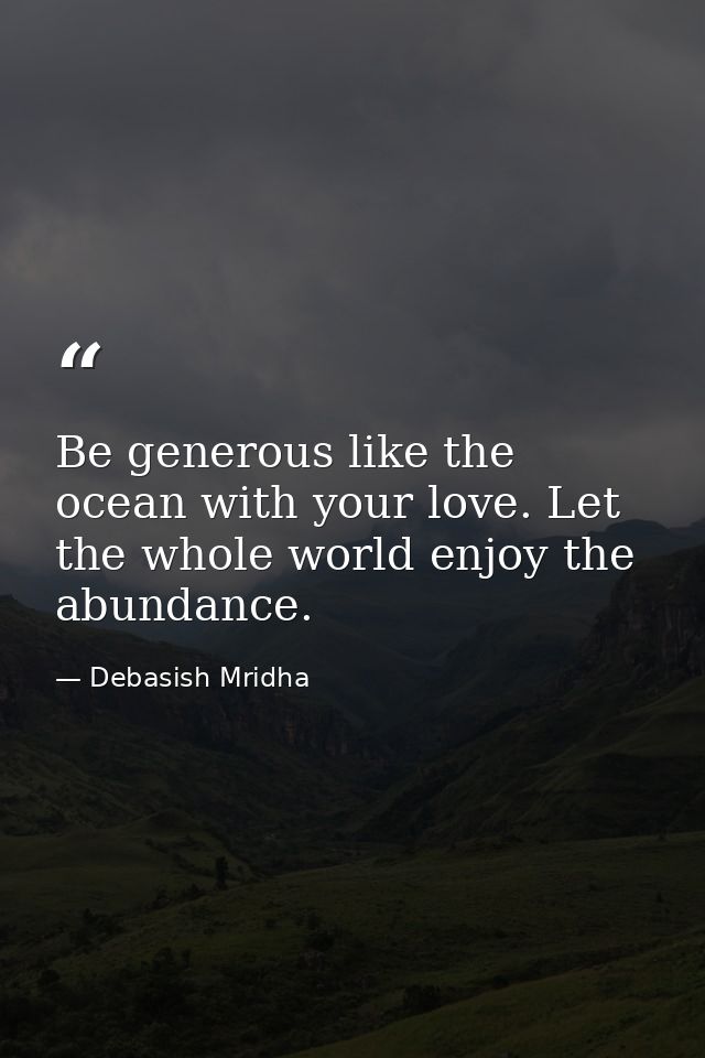 Be generous like the ocean with your love. Let the whole world enjoy the abundance. — Debasish Mridha