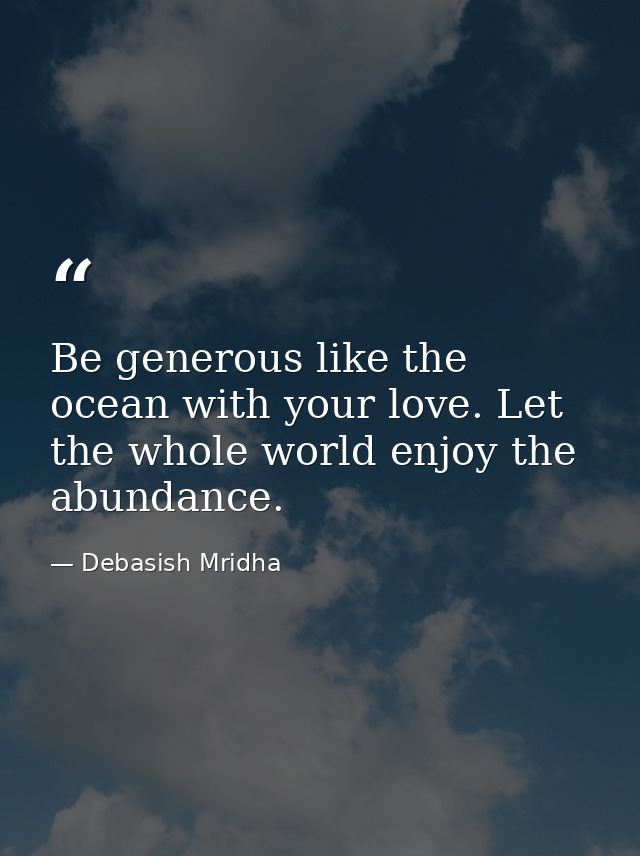 Be generous like the ocean with your love. Let the whole world enjoy the abundance. — Debasish Mridha