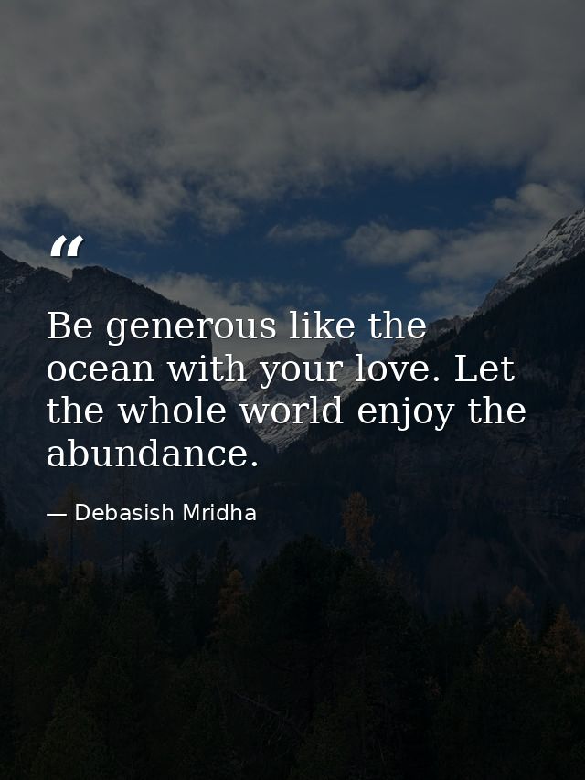 Be generous like the ocean with your love. Let the whole world enjoy the abundance. — Debasish Mridha
