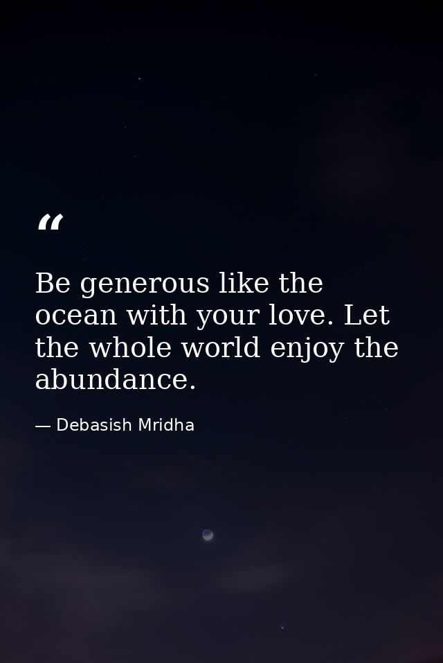 Be generous like the ocean with your love. Let the whole world enjoy the abundance. — Debasish Mridha