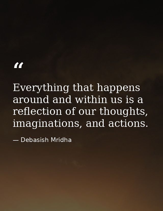Everything that happens around and within us is a reflection of our thoughts, imaginations, and actions. — Debasish Mridha