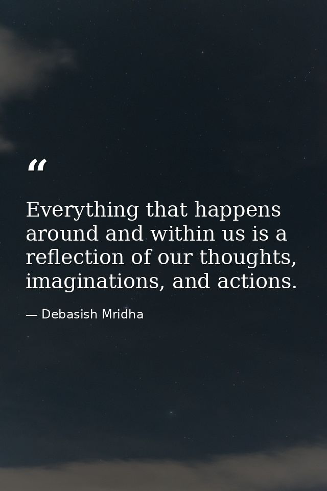 Everything that happens around and within us is a reflection of our thoughts, imaginations, and actions. — Debasish Mridha