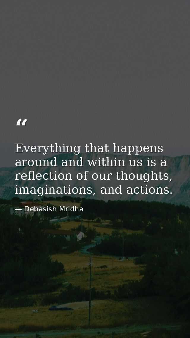 Everything that happens around and within us is a reflection of our thoughts, imaginations, and actions. — Debasish Mridha