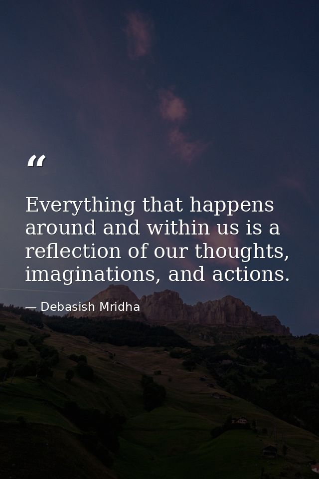 Everything that happens around and within us is a reflection of our thoughts, imaginations, and actions. — Debasish Mridha
