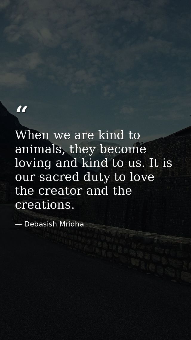 When we are kind to animals, they become loving and kind to us. It is our sacred duty to love the creator and the creati — Debasish Mridha