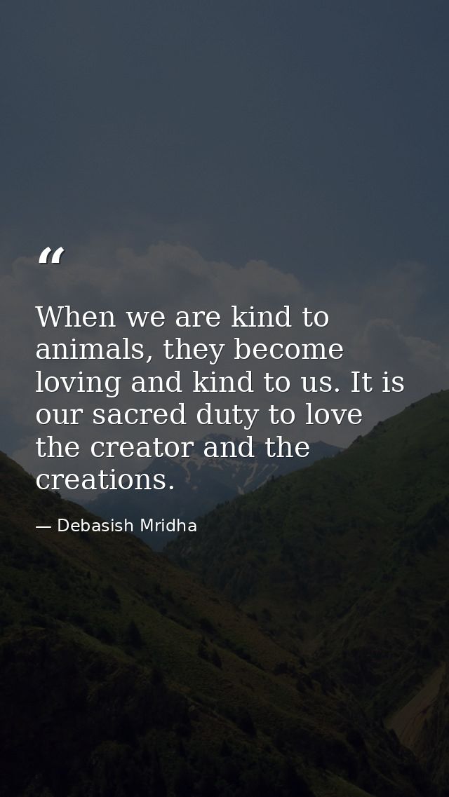 When we are kind to animals, they become loving and kind to us. It is our sacred duty to love the creator and the creati — Debasish Mridha